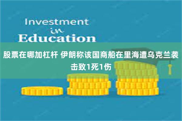 股票在哪加杠杆 伊朗称该国商船在里海遭乌克兰袭击致1死1伤
