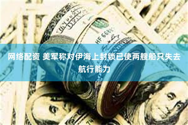 网络配资 美军称对伊海上封锁已使两艘船只失去航行能力
