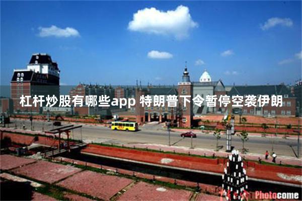 杠杆炒股有哪些app 特朗普下令暂停空袭伊朗