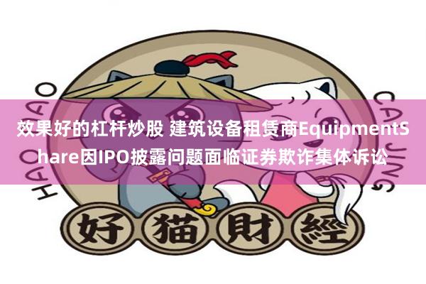 效果好的杠杆炒股 建筑设备租赁商EquipmentShare因IPO披露问题面临证券欺诈集体诉讼