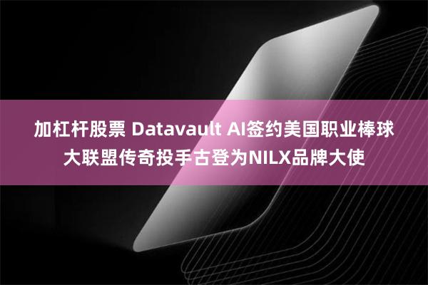 加杠杆股票 Datavault AI签约美国职业棒球大联盟传奇投手古登为NILX品牌大使