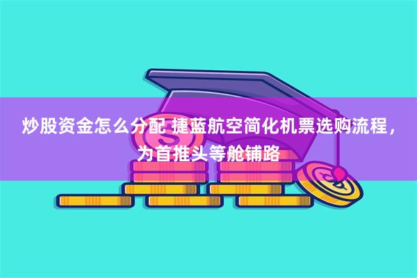 炒股资金怎么分配 捷蓝航空简化机票选购流程，为首推头等舱铺路
