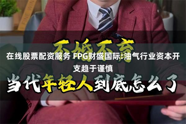 在线股票配资服务 FPG财盛国际:油气行业资本开支趋于谨慎