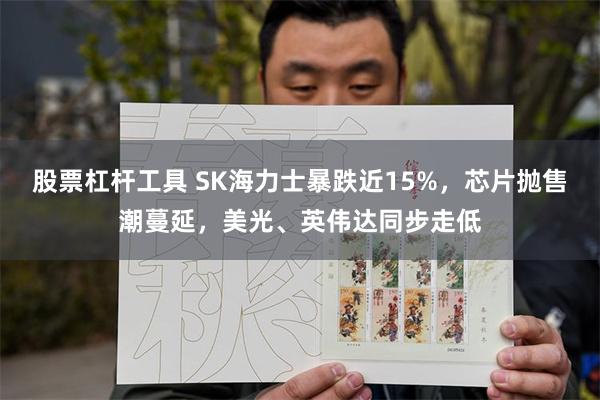 股票杠杆工具 SK海力士暴跌近15%，芯片抛售潮蔓延，美光、英伟达同步走低