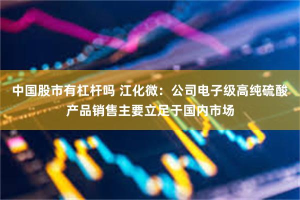 中国股市有杠杆吗 江化微：公司电子级高纯硫酸产品销售主要立足于国内市场