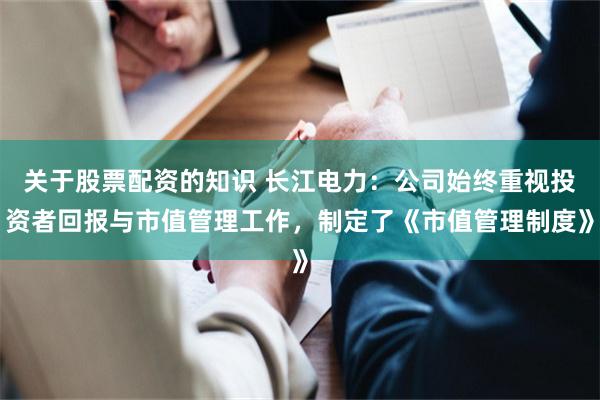 关于股票配资的知识 长江电力:公司始终重视投资者回报与市值管理工作,制定了《市值管理制度》
