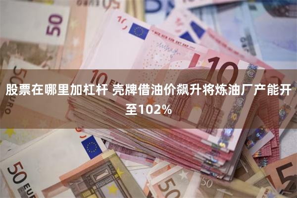 股票在哪里加杠杆 壳牌借油价飙升将炼油厂产能开至102%