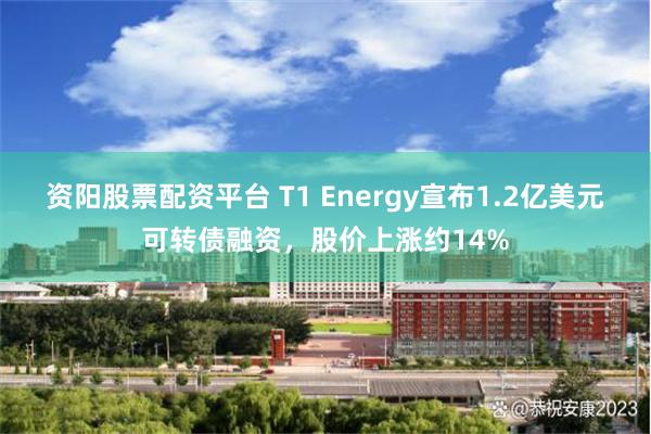 资阳股票配资平台 T1 Energy宣布1.2亿美元可转债融资，股价上涨约14%