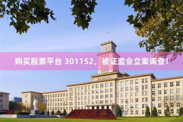 购买股票平台 301152,被证监会立案调查!
