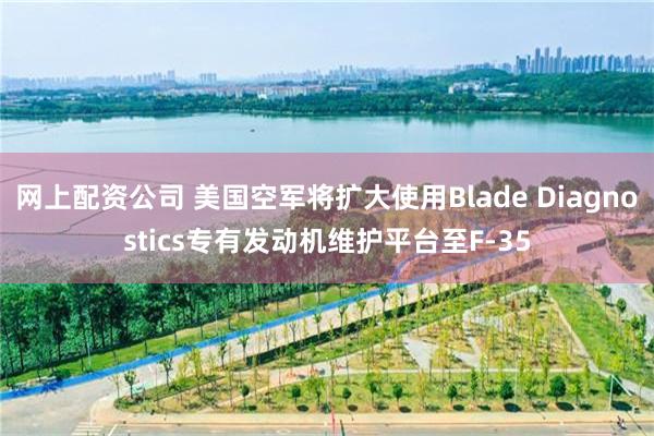 网上配资公司 美国空军将扩大使用Blade Diagnostics专有发动机维护平台至F-35