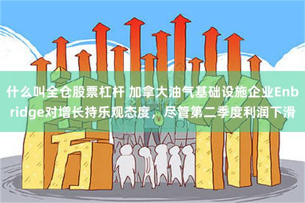 什么叫全仓股票杠杆 加拿大油气基础设施企业Enbridge对增长持乐观态度，尽管第二季度利润下滑