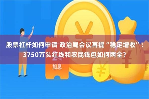 股票杠杆如何申请 政治局会议再提“稳定增收”：3750万头红线和农民钱包如何两全？