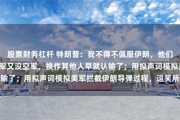 股票财务杠杆 特朗普：我不得不佩服伊朗，他们确实挺硬气的，既没海军又没空军，换作其他人早就认输了；用拟声词模拟美军拦截伊朗导弹过程，逗笑所有人