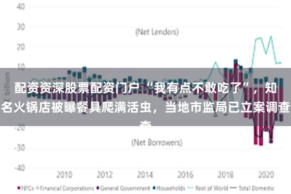 配资资深股票配资门户 “我有点不敢吃了”，知名火锅店被曝餐具爬满活虫，当地市监局已立案调查
