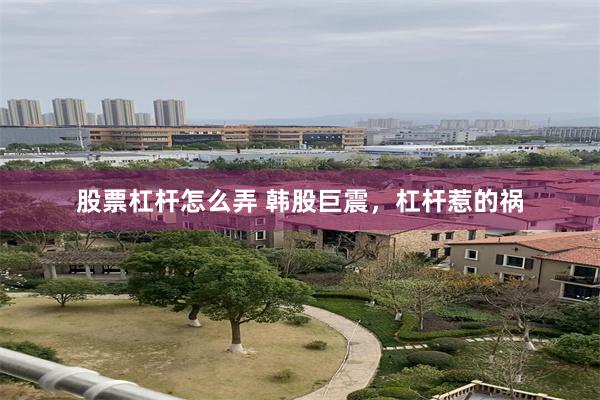 股票杠杆怎么弄 韩股巨震，杠杆惹的祸