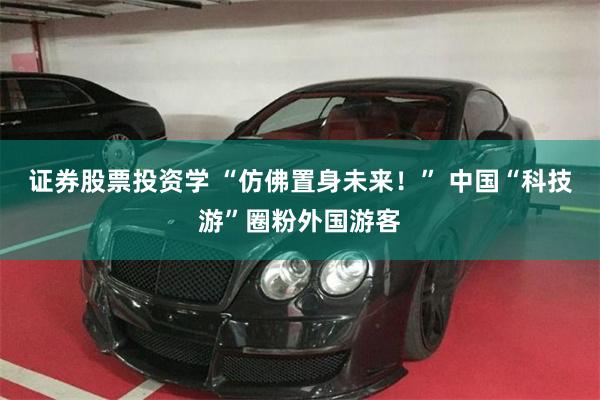 证券股票投资学 “仿佛置身未来！” 中国“科技游”圈粉外国游客