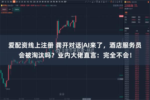 爱配资线上注册 龚开对话|AI来了，酒店服务员会被淘汰吗？业内大佬直言：完全不会！