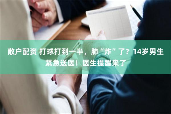 散户配资 打球打到一半，肺“炸”了？14岁男生紧急送医！医生提醒来了