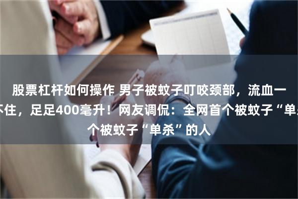 股票杠杆如何操作 男子被蚊子叮咬颈部，流血一小时止不住，足足400毫升！网友调侃：全网首个被蚊子“单杀”的人