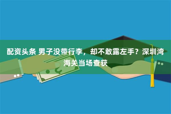配资头条 男子没带行李，却不敢露左手？深圳湾海关当场查获