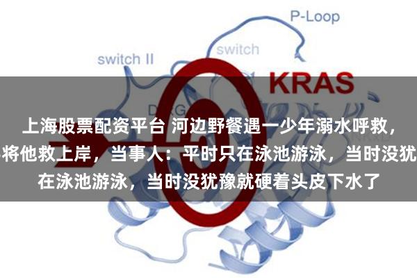 上海股票配资平台 河边野餐遇一少年溺水呼救，护士长一家三口联手将他救上岸，当事人：平时只在泳池游泳，当时没犹豫就硬着头皮下水了