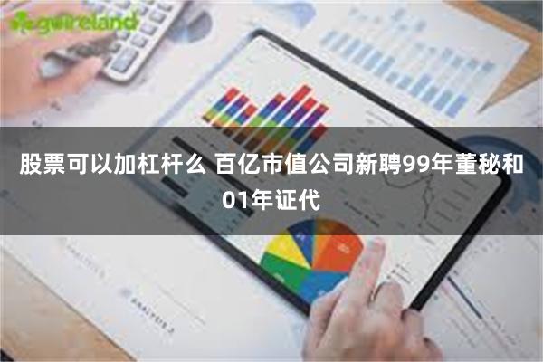 股票可以加杠杆么 百亿市值公司新聘99年董秘和01年证代