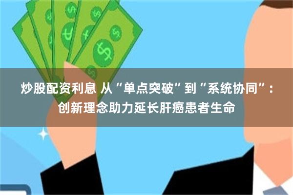 炒股配资利息 从“单点突破”到“系统协同”：创新理念助力延长肝癌患者生命