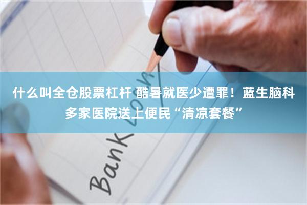 什么叫全仓股票杠杆 酷暑就医少遭罪！蓝生脑科多家医院送上便民“清凉套餐”