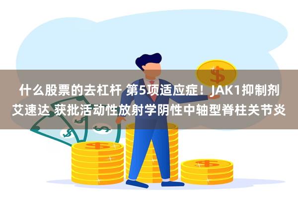 什么股票的去杠杆 第5项适应症！JAK1抑制剂艾速达 获批活动性放射学阴性中轴型脊柱关节炎