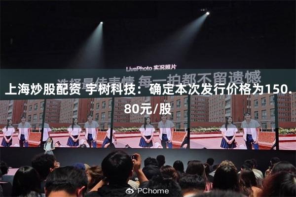 上海炒股配资 宇树科技：确定本次发行价格为150.80元/股