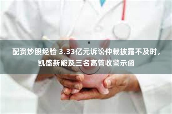 配资炒股经验 3.33亿元诉讼仲裁披露不及时,凯盛新能及三名高管收警示函