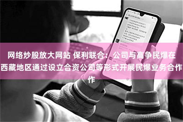 网络炒股放大网站 保利联合：公司与高争民爆在西藏地区通过设立合资公司等形式开展民爆业务合作