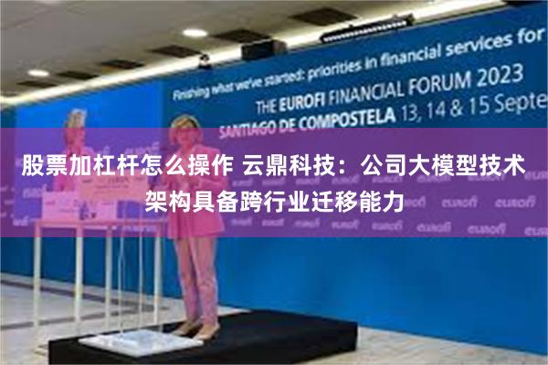 股票加杠杆怎么操作 云鼎科技：公司大模型技术架构具备跨行业迁移能力