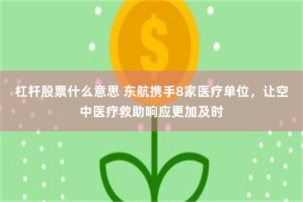杠杆股票什么意思 东航携手8家医疗单位，让空中医疗救助响应更加及时