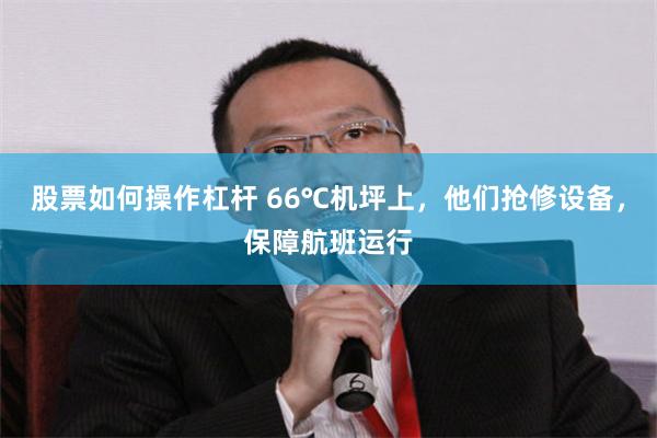 股票如何操作杠杆 66℃机坪上，他们抢修设备，保障航班运行