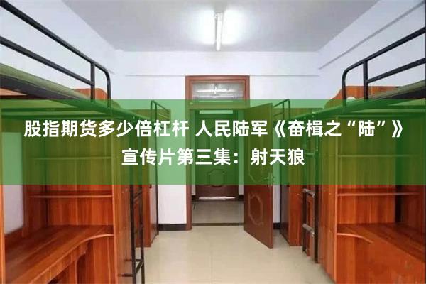 股指期货多少倍杠杆 人民陆军《奋楫之“陆”》宣传片第三集：射天狼