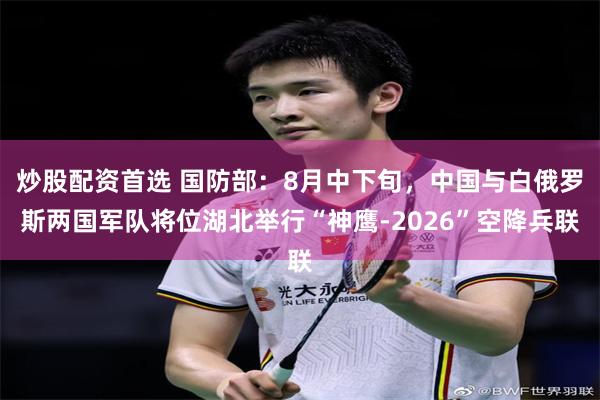 炒股配资首选 国防部：8月中下旬，中国与白俄罗斯两国军队将位湖北举行“神鹰-2026”空降兵联