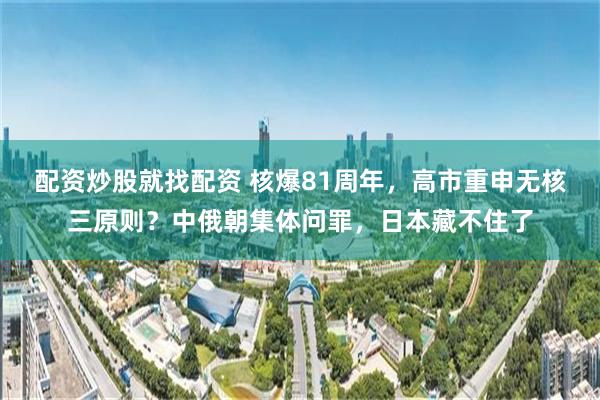 配资炒股就找配资 核爆81周年，高市重申无核三原则？中俄朝集体问罪，日本藏不住了