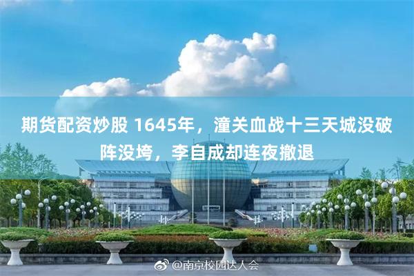 期货配资炒股 1645年，潼关血战十三天城没破阵没垮，李自成却连夜撤退