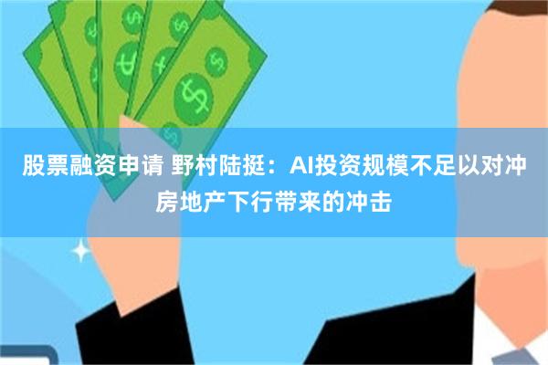 股票融资申请 野村陆挺：AI投资规模不足以对冲房地产下行带来的冲击