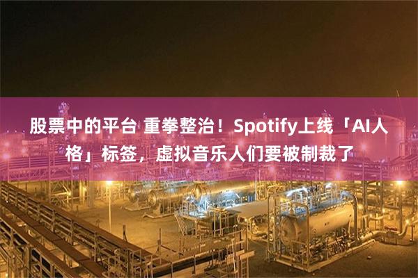 股票中的平台 重拳整治！Spotify上线「AI人格」标签，虚拟音乐人们要被制裁了
