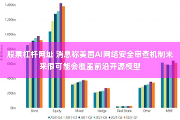 股票杠杆网址 消息称美国AI网络安全审查机制未来很可能会覆盖前沿开源模型