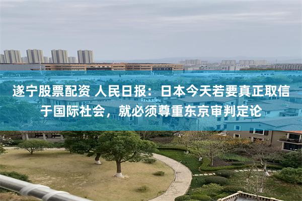 遂宁股票配资 人民日报：日本今天若要真正取信于国际社会，就必须尊重东京审判定论