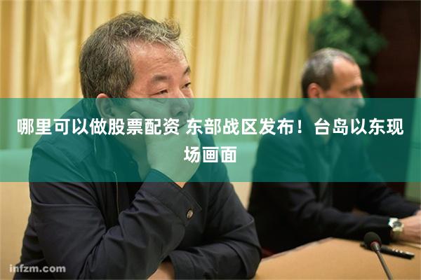 哪里可以做股票配资 东部战区发布！台岛以东现场画面