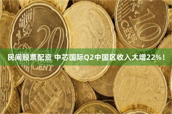 民间股票配资 中芯国际Q2中国区收入大增22%！