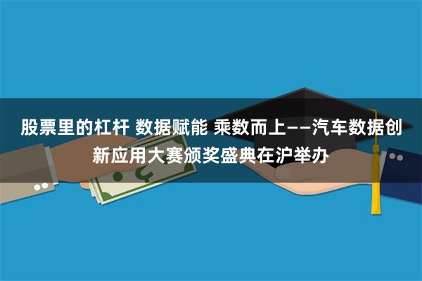 股票里的杠杆 数据赋能 乘数而上——汽车数据创新应用大赛颁奖盛典在沪举办