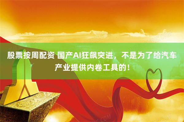 股票按周配资 国产AI狂飙突进，不是为了给汽车产业提供内卷工具的！