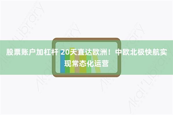 股票账户加杠杆 20天直达欧洲！中欧北极快航实现常态化运营