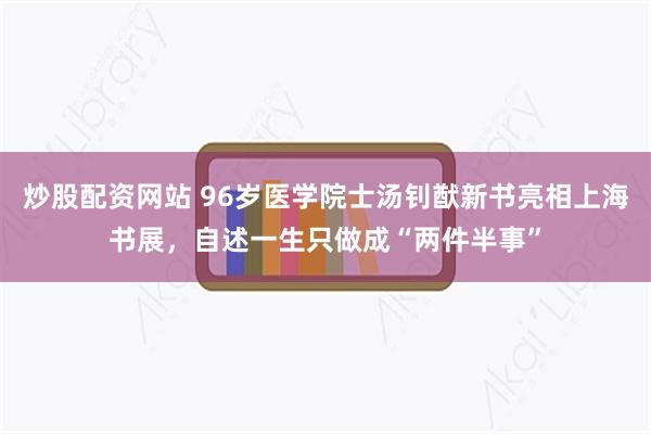 炒股配资网站 96岁医学院士汤钊猷新书亮相上海书展，自述一生只做成“两件半事”