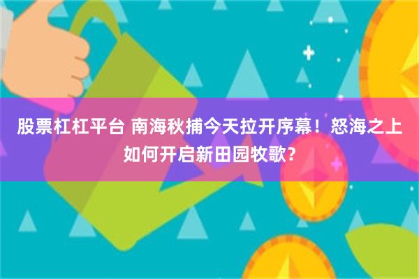 股票杠杠平台 南海秋捕今天拉开序幕！怒海之上如何开启新田园牧歌？